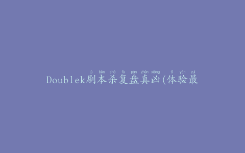 Doublek剧本杀复盘真凶(体验最火热的推理游戏)
