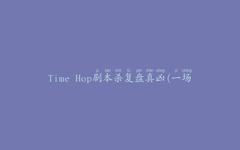 Time Hop剧本杀复盘真凶(一场穿越时空的谋杀游戏)