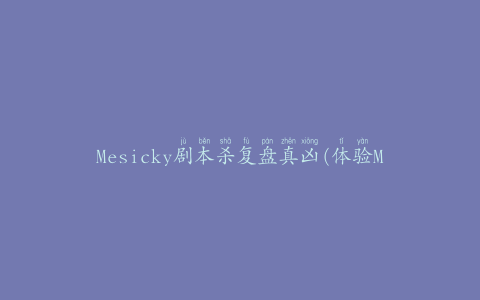 Mesicky剧本杀复盘真凶(体验Mesicky神秘杀人游戏)