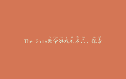 The Game致命游戏剧本杀，探索致命游戏的神秘世界