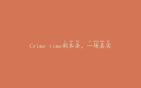 Crime time剧本杀，一场真实的谋杀游戏体验