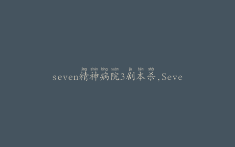 seven精神病院3剧本杀,Seve精神病院3：揭秘隐藏的真相