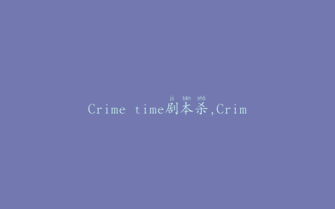 Crime time剧本杀,Crime ime剧本杀：揭秘隐藏在犯罪背后的真相