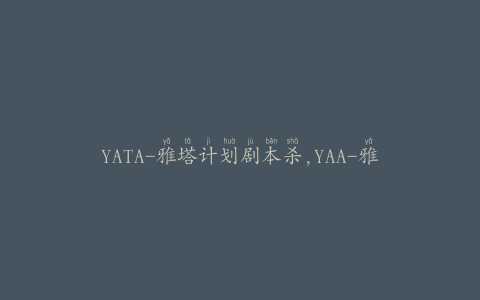 YATA-雅塔计划剧本杀,YAA-雅塔计划剧本杀：悬疑、惊悚、刺激的较量